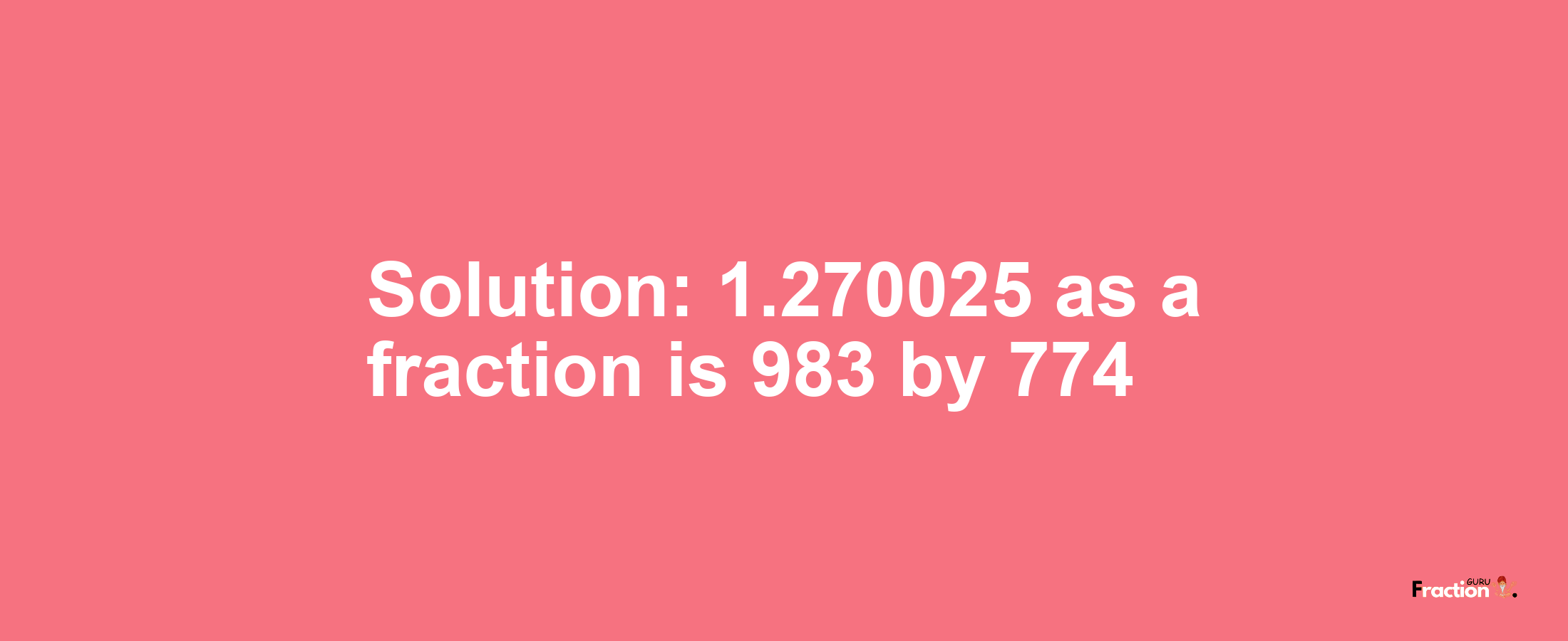 Solution:1.270025 as a fraction is 983/774